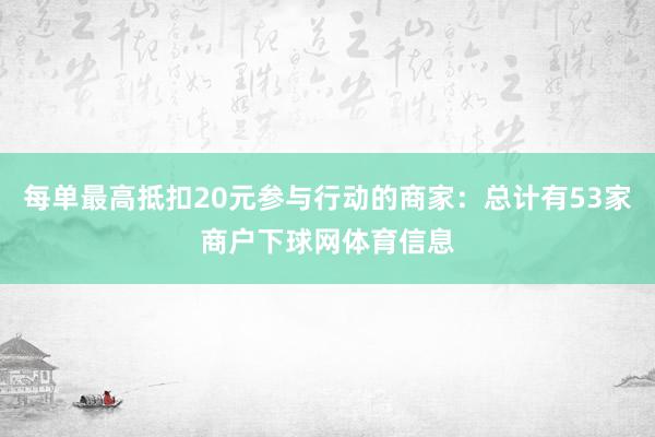 每单最高抵扣20元参与行动的商家：总计有53家商户下球网体育信息