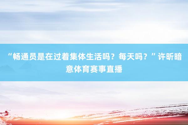 “畅通员是在过着集体生活吗？每天吗？”许昕暗意体育赛事直播