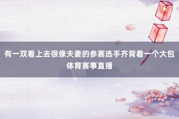 有一双看上去很像夫妻的参赛选手齐背着一个大包体育赛事直播