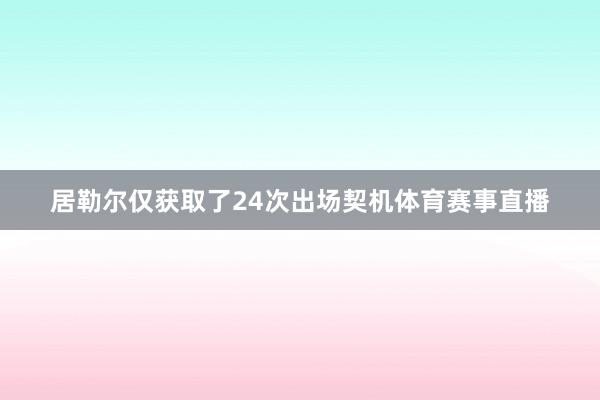 居勒尔仅获取了24次出场契机体育赛事直播