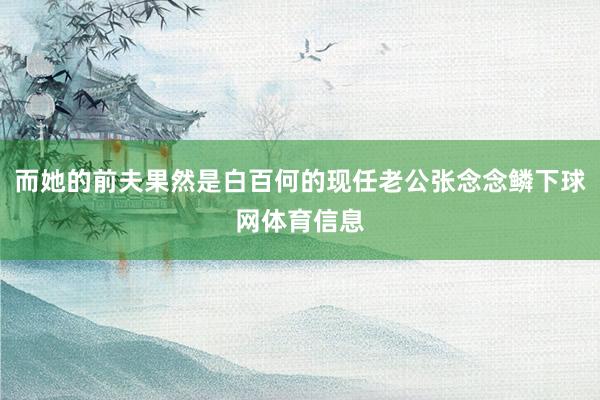 而她的前夫果然是白百何的现任老公张念念鳞下球网体育信息