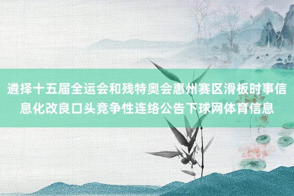 遴择十五届全运会和残特奥会惠州赛区滑板时事信息化改良口头竞争性连络公告下球网体育信息