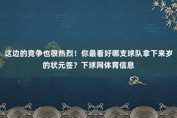 这边的竞争也很热烈！你最看好哪支球队拿下来岁的状元签？下球网体育信息