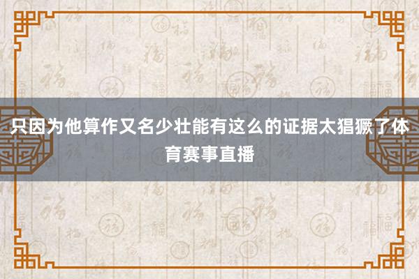 只因为他算作又名少壮能有这么的证据太猖獗了体育赛事直播