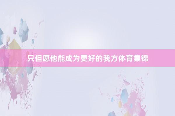 只但愿他能成为更好的我方体育集锦