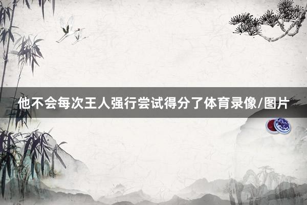 他不会每次王人强行尝试得分了体育录像/图片