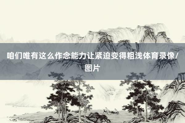 咱们唯有这么作念能力让紧迫变得粗浅体育录像/图片