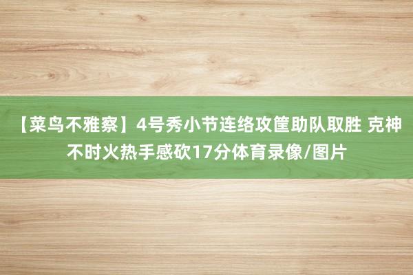 【菜鸟不雅察】4号秀小节连络攻筐助队取胜 克神不时火热手感砍17分体育录像/图片