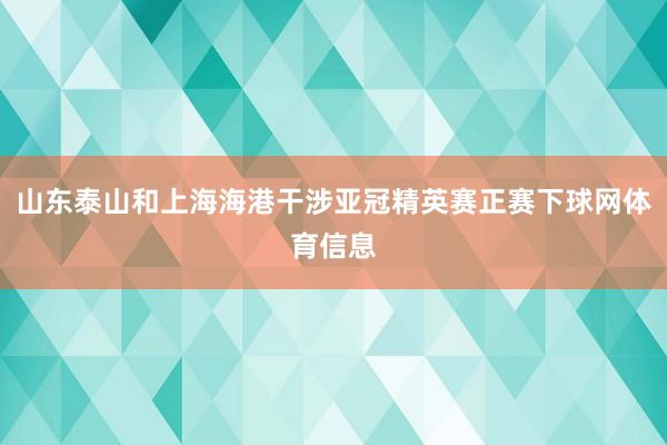 山东泰山和上海海港干涉亚冠精英赛正赛下球网体育信息