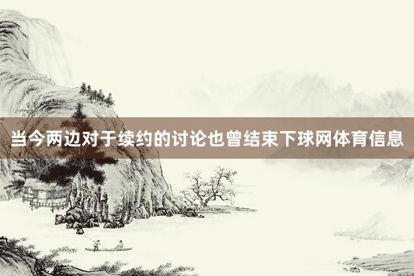 当今两边对于续约的讨论也曾结束下球网体育信息