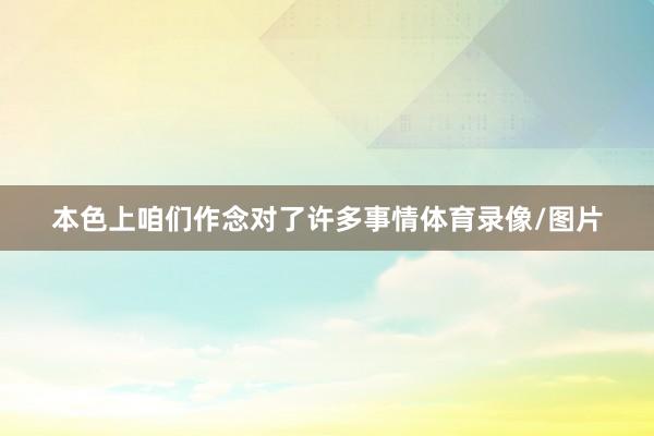 本色上咱们作念对了许多事情体育录像/图片