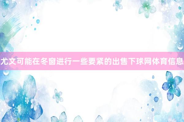 尤文可能在冬窗进行一些要紧的出售下球网体育信息