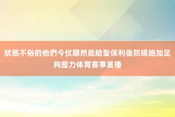 狀態不俗的他們今仗顯然能給聖保利後防線施加足夠壓力体育赛事直播