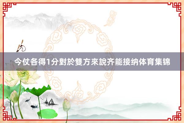 今仗各得1分對於雙方來說齐能接纳体育集锦