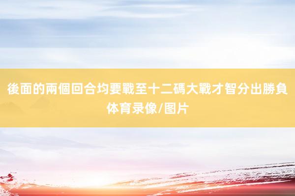 後面的兩個回合均要戰至十二碼大戰才智分出勝負体育录像/图片