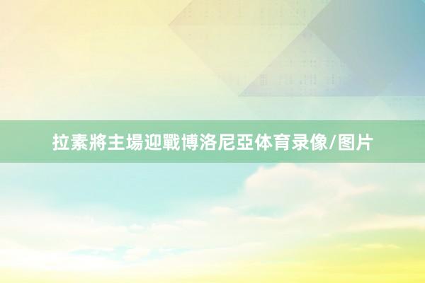 拉素將主場迎戰博洛尼亞体育录像/图片
