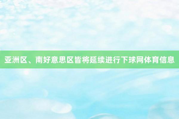 亚洲区、南好意思区皆将延续进行下球网体育信息
