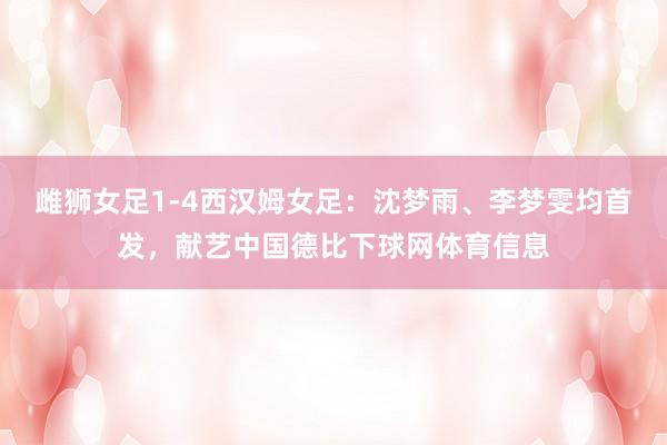 雌狮女足1-4西汉姆女足：沈梦雨、李梦雯均首发，献艺中国德比下球网体育信息