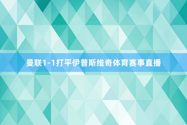 曼联1-1打平伊普斯维奇体育赛事直播