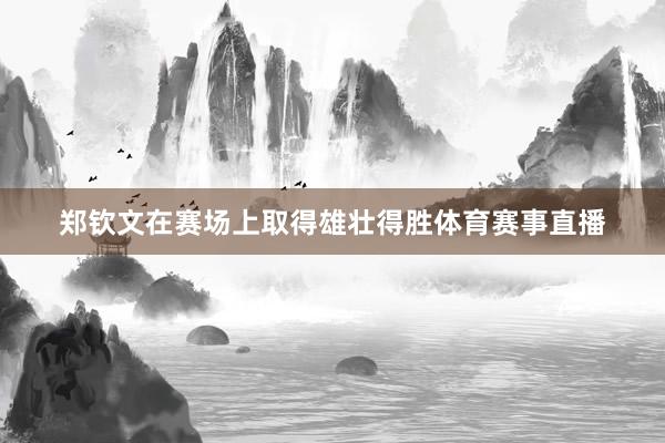 郑钦文在赛场上取得雄壮得胜体育赛事直播