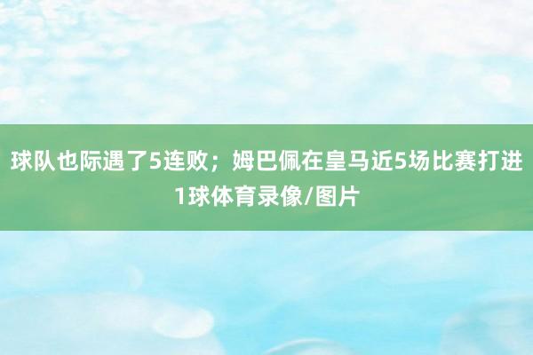 球队也际遇了5连败；姆巴佩在皇马近5场比赛打进1球体育录像/图片