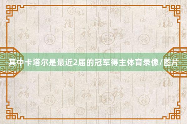 其中卡塔尔是最近2届的冠军得主体育录像/图片