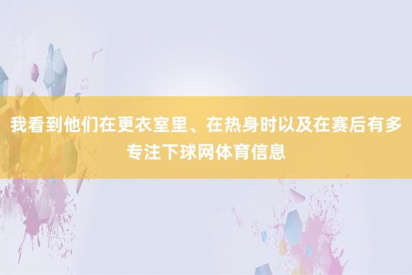 我看到他们在更衣室里、在热身时以及在赛后有多专注下球网体育信息