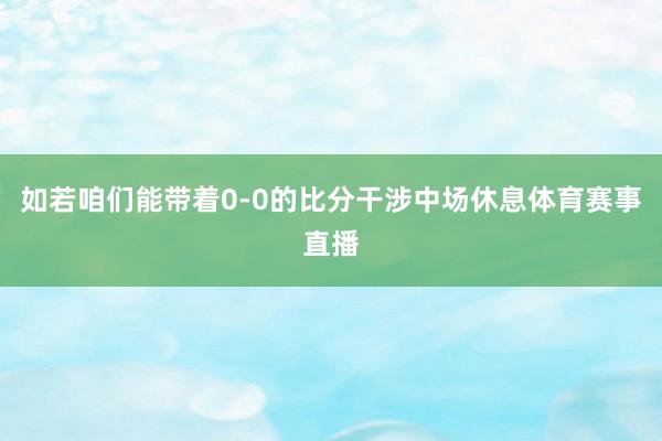 如若咱们能带着0-0的比分干涉中场休息体育赛事直播