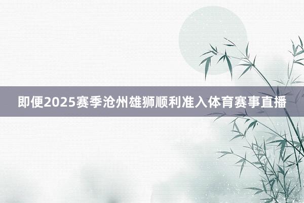 即便2025赛季沧州雄狮顺利准入体育赛事直播