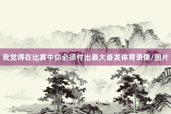 我觉得在比赛中你必须付出最大奋发体育录像/图片
