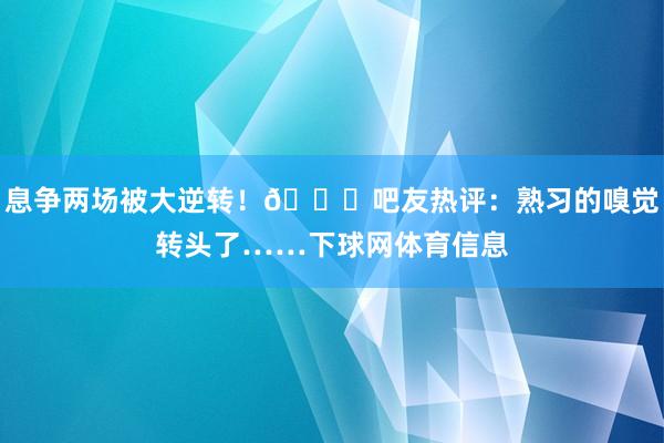 息争两场被大逆转！😑吧友热评：熟习的嗅觉转头了……下球网体育信息