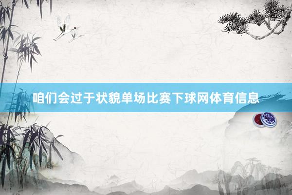 咱们会过于状貌单场比赛下球网体育信息