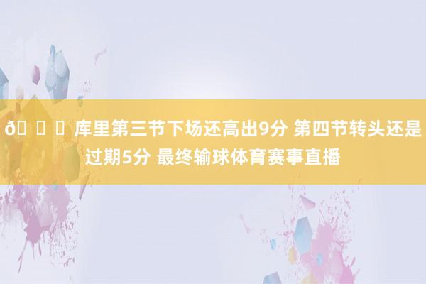 😑库里第三节下场还高出9分 第四节转头还是过期5分 最终输球体育赛事直播