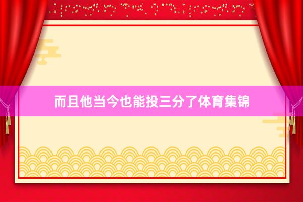 而且他当今也能投三分了体育集锦