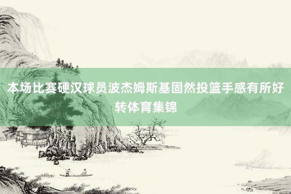 本场比赛硬汉球员波杰姆斯基固然投篮手感有所好转体育集锦