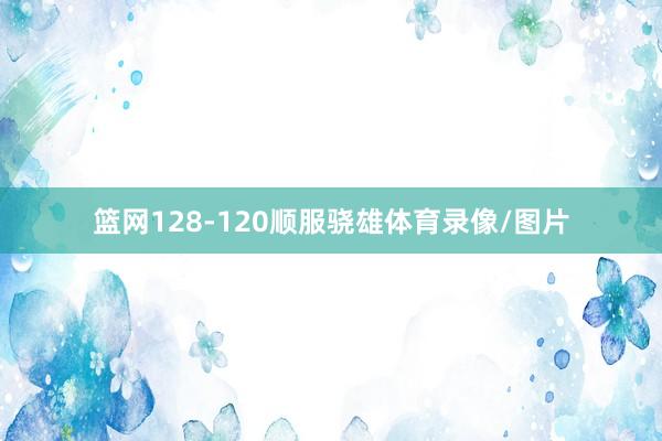 篮网128-120顺服骁雄体育录像/图片