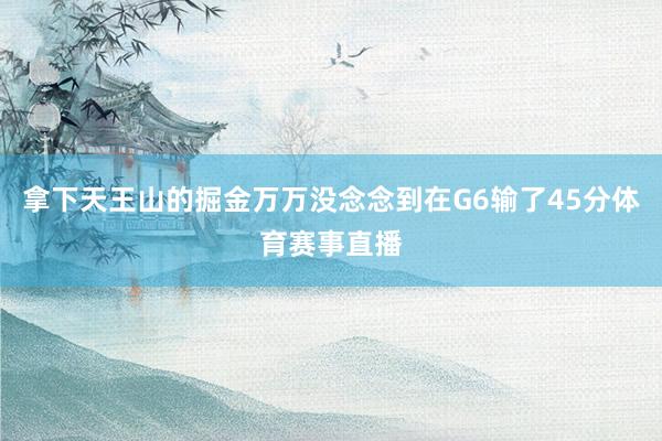 拿下天王山的掘金万万没念念到在G6输了45分体育赛事直播