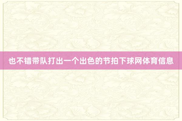 也不错带队打出一个出色的节拍下球网体育信息