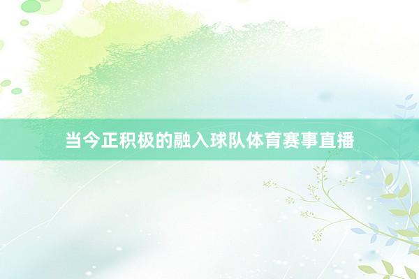 当今正积极的融入球队体育赛事直播
