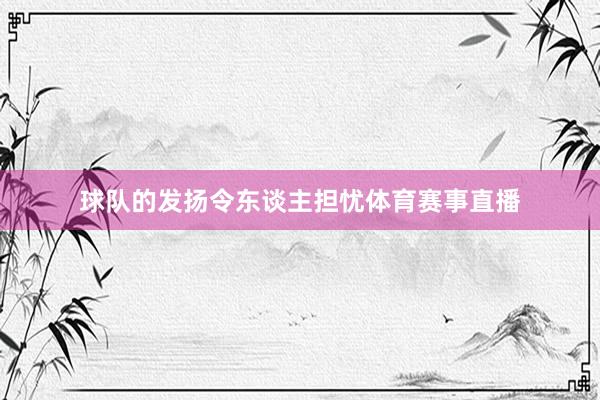 球队的发扬令东谈主担忧体育赛事直播