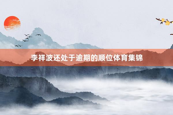 李祥波还处于逾期的顺位体育集锦