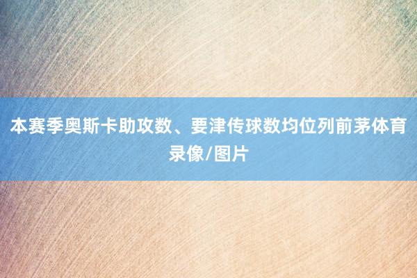 本赛季奥斯卡助攻数、要津传球数均位列前茅体育录像/图片