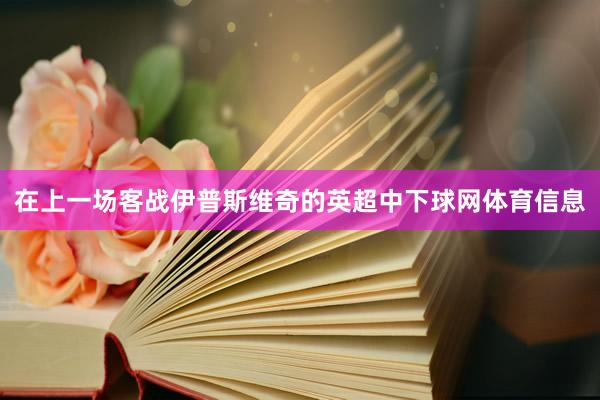 在上一场客战伊普斯维奇的英超中下球网体育信息