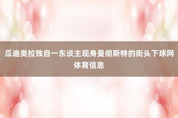 瓜迪奥拉独自一东谈主现身曼彻斯特的街头下球网体育信息