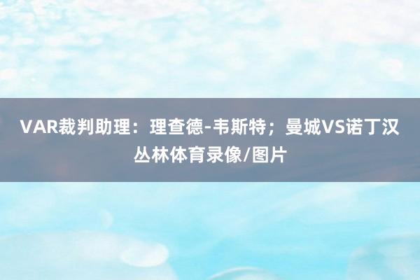 VAR裁判助理：理查德-韦斯特；曼城VS诺丁汉丛林体育录像/图片