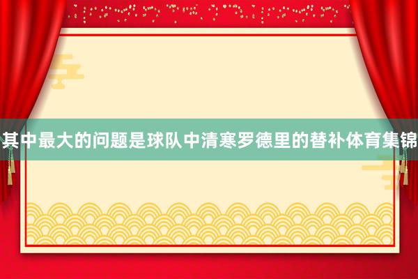 其中最大的问题是球队中清寒罗德里的替补体育集锦