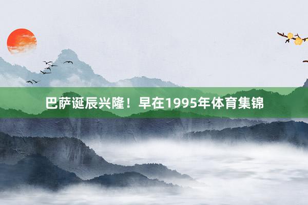 巴萨诞辰兴隆！早在1995年体育集锦
