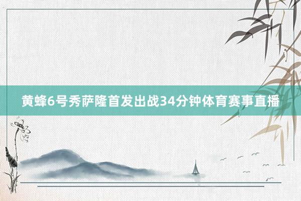 黄蜂6号秀萨隆首发出战34分钟体育赛事直播