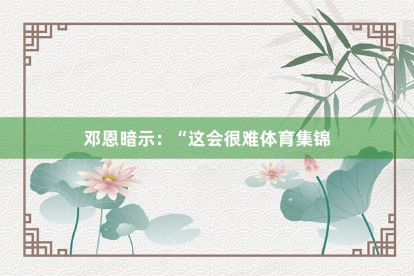 邓恩暗示：“这会很难体育集锦