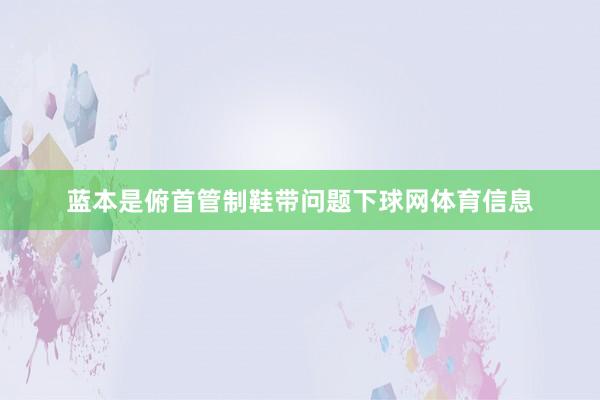 蓝本是俯首管制鞋带问题下球网体育信息